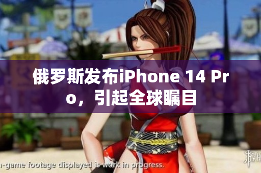 俄罗斯发布iPhone 14 Pro，引起全球瞩目