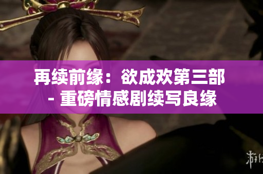 再续前缘：欲成欢第三部 - 重磅情感剧续写良缘