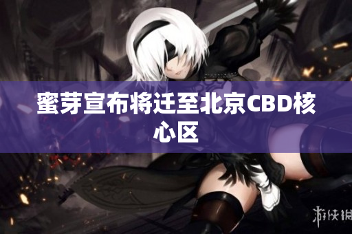 蜜芽宣布将迁至北京CBD核心区