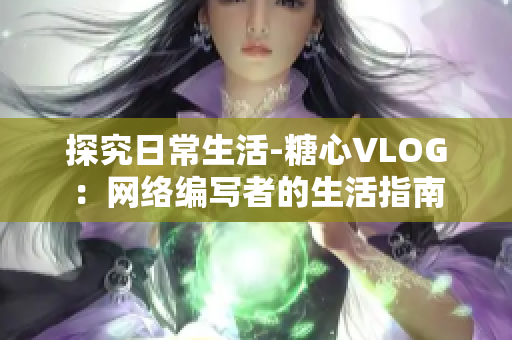 探究日常生活-糖心VLOG：网络编写者的生活指南