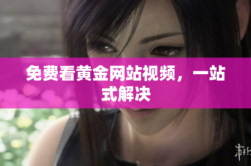 免费看黄金网站视频，一站式解决
