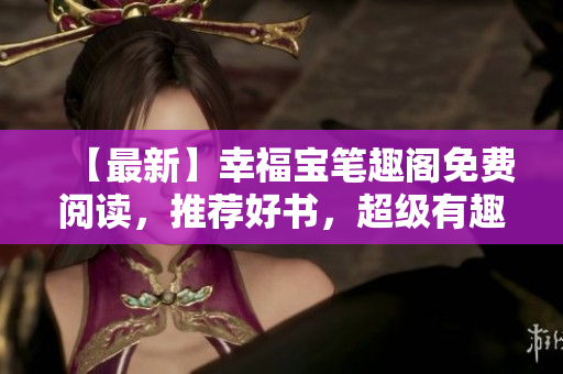 【最新】幸福宝笔趣阁免费阅读，推荐好书，超级有趣！