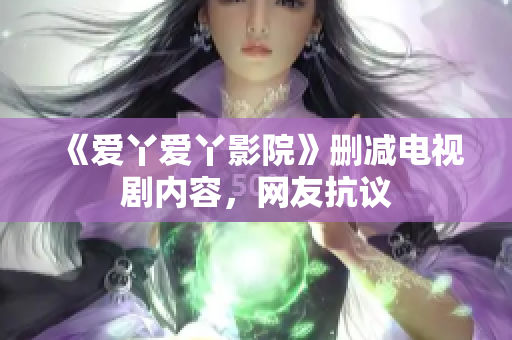 《爱丫爱丫影院》删减电视剧内容，网友抗议