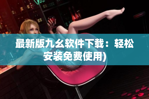 最新版九幺软件下载：轻松安装免费使用)