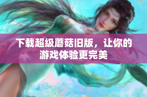 下载超级蘑菇旧版，让你的游戏体验更完美