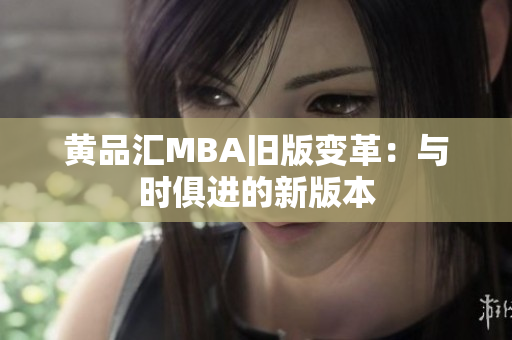 黄品汇MBA旧版变革：与时俱进的新版本