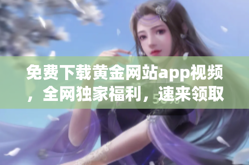 免费下载黄金网站app视频，全网独家福利，速来领取！