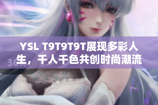 YSL T9T9T9T展现多彩人生，千人千色共创时尚潮流