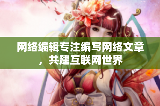网络编辑专注编写网络文章，共建互联网世界