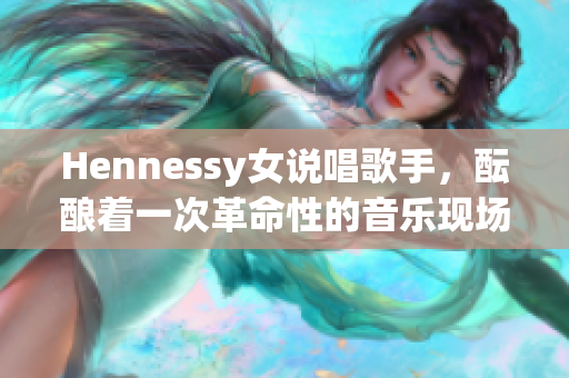 Hennessy女说唱歌手，酝酿着一次革命性的音乐现场