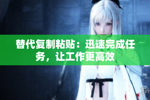 替代复制粘贴：迅速完成任务，让工作更高效