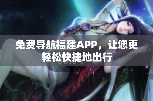 免费导航福建APP，让您更轻松快捷地出行