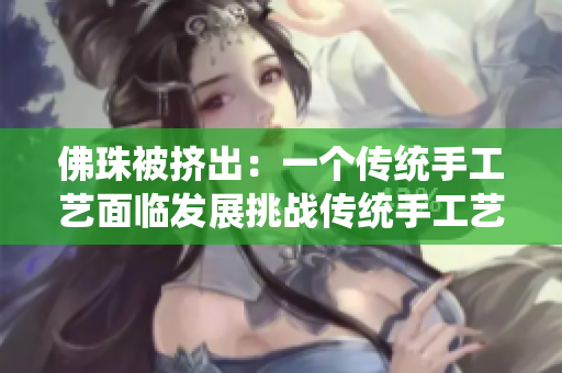 佛珠被挤出：一个传统手工艺面临发展挑战传统手工艺佛珠面临发展挑战