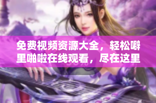 免费视频资源大全，轻松噼里啪啦在线观看，尽在这里！