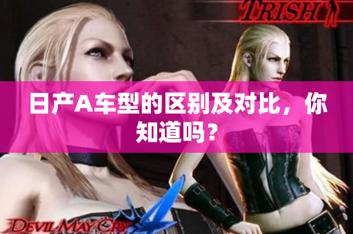 日产A车型的区别及对比，你知道吗？