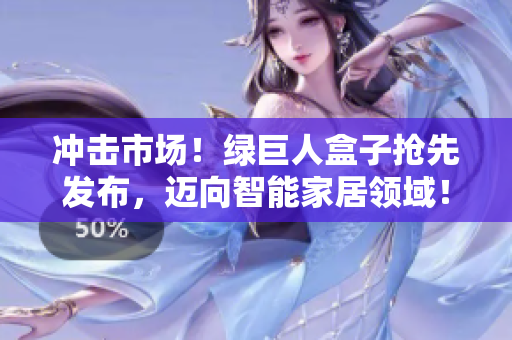 冲击市场！绿巨人盒子抢先发布，迈向智能家居领域！
