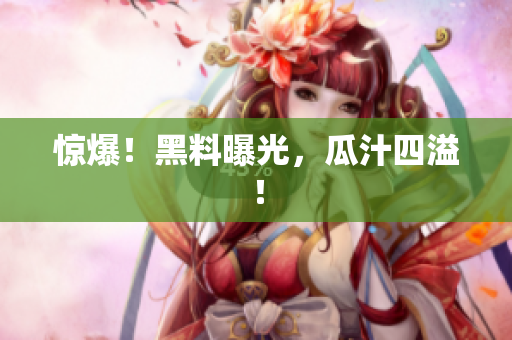 惊爆！黑料曝光，瓜汁四溢！