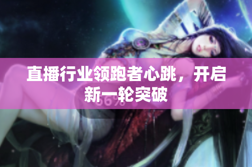 直播行业领跑者心跳，开启新一轮突破