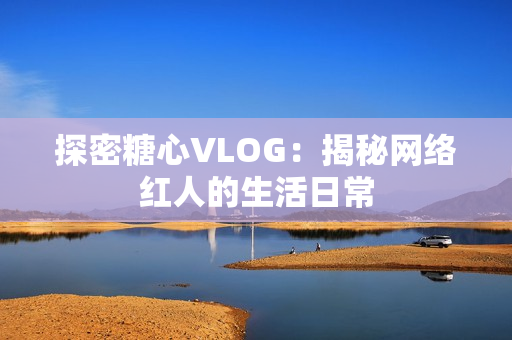 探密糖心VLOG：揭秘网络红人的生活日常