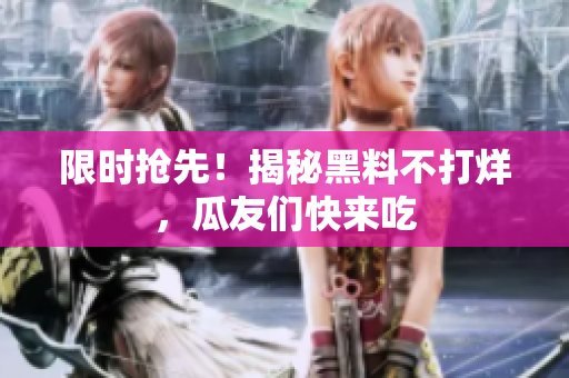限时抢先！揭秘黑料不打烊，瓜友们快来吃
