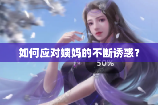 如何应对姨妈的不断诱惑？