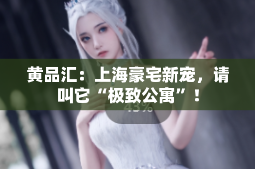 黄品汇：上海豪宅新宠，请叫它“极致公寓”！