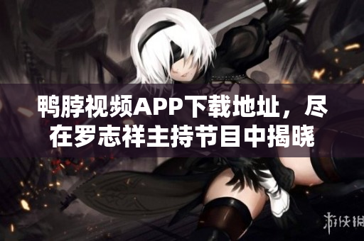 鸭脖视频APP下载地址，尽在罗志祥主持节目中揭晓