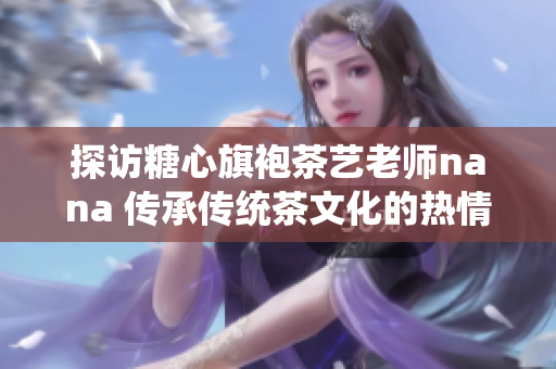 探访糖心旗袍茶艺老师nana 传承传统茶文化的热情艺人