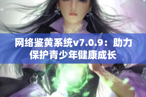 网络鉴黄系统v7.0.9：助力保护青少年健康成长