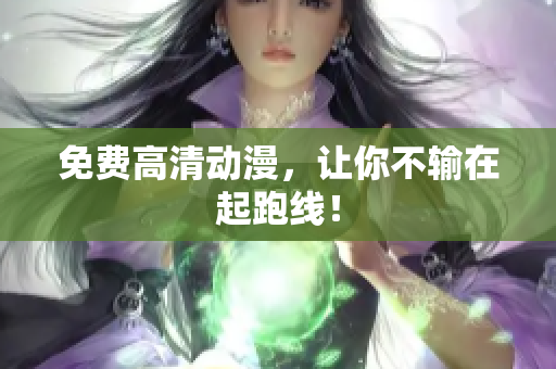 免费高清动漫，让你不输在起跑线！
