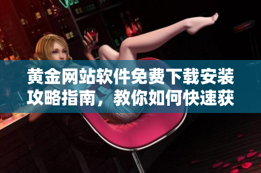 黄金网站软件免费下载安装攻略指南，教你如何快速获取高质量信息
