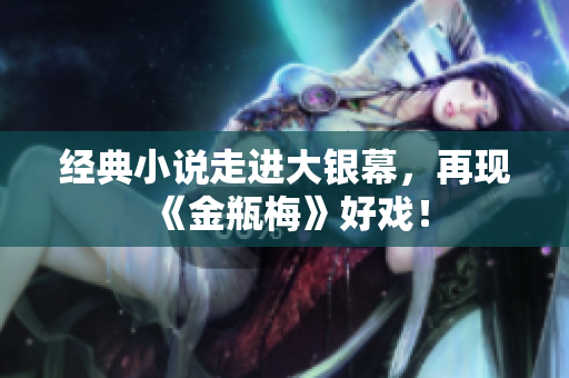 经典小说走进大银幕，再现《金瓶梅》好戏！