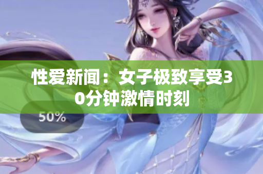 性爱新闻：女子极致享受30分钟激情时刻