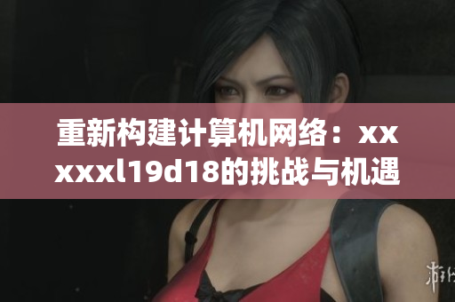 重新构建计算机网络：xxxxxl19d18的挑战与机遇)