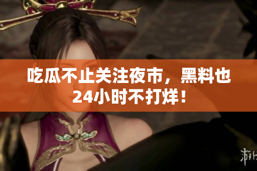 吃瓜不止关注夜市，黑料也24小时不打烊！