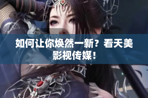 如何让你焕然一新？看天美影视传媒！