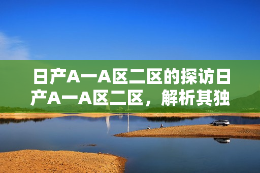 日产A一A区二区的探访日产A一A区二区，解析其独特设计