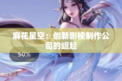 麻花星空：创新影视制作公司的崛起