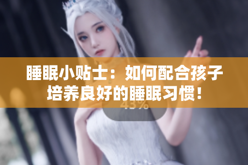 睡眠小贴士：如何配合孩子培养良好的睡眠习惯！