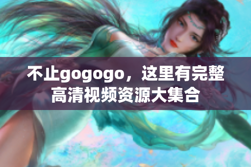 不止gogogo，这里有完整高清视频资源大集合
