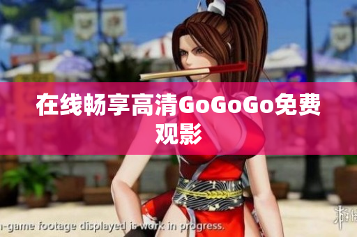 在线畅享高清GoGoGo免费观影
