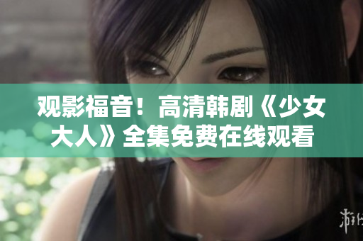 观影福音！高清韩剧《少女大人》全集免费在线观看