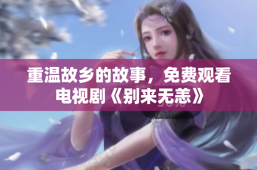 重温故乡的故事，免费观看电视剧《别来无恙》