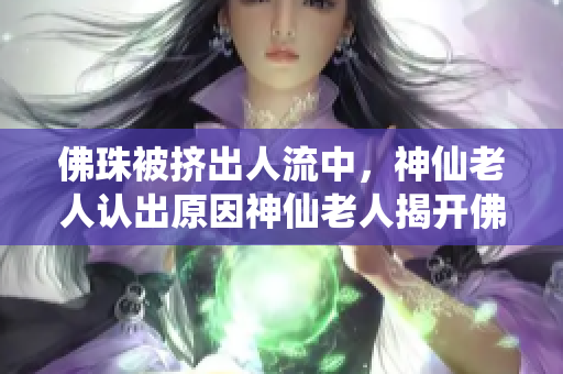 佛珠被挤出人流中，神仙老人认出原因神仙老人揭开佛珠被挤出的真相