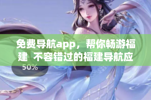 免费导航app，帮你畅游福建  不容错过的福建导航应用
