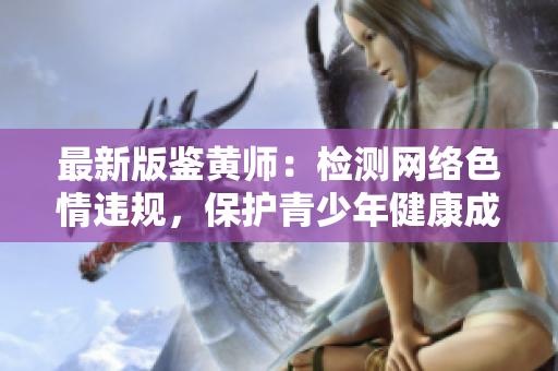 最新版鉴黄师：检测网络色情违规，保护青少年健康成长