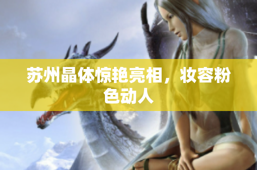 苏州晶体惊艳亮相，妆容粉色动人