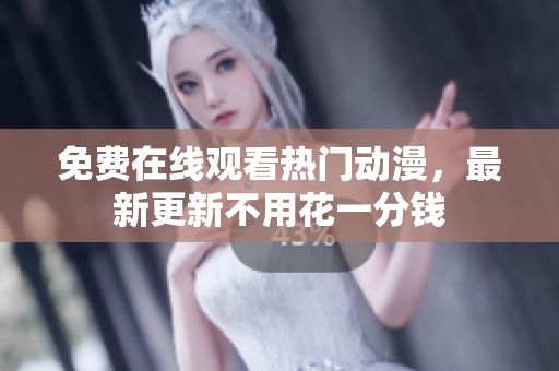 免费在线观看热门动漫，最新更新不用花一分钱