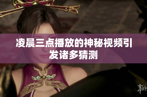 凌晨三点播放的神秘视频引发诸多猜测