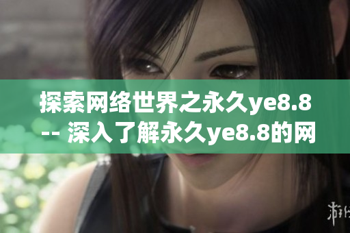 探索网络世界之永久ye8.8 -- 深入了解永久ye8.8的网络世界